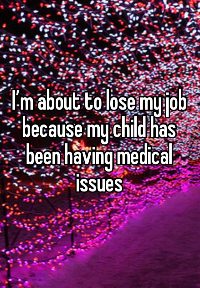 I’m about to lose my job because my child has been having medical issues