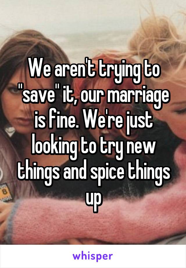 We aren't trying to "save" it, our marriage is fine. We're just looking to try new things and spice things up