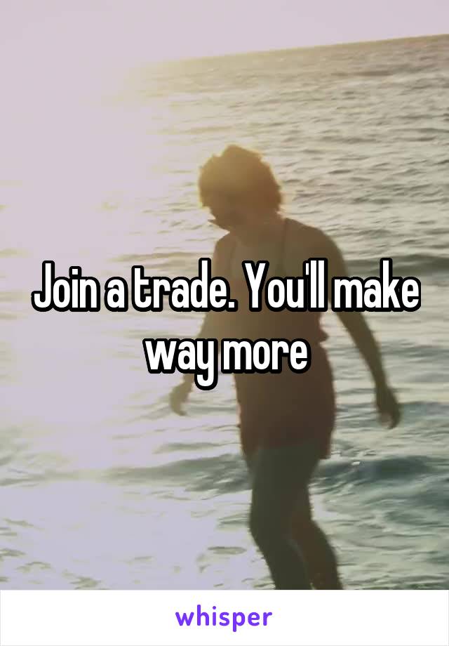 Join a trade. You'll make way more