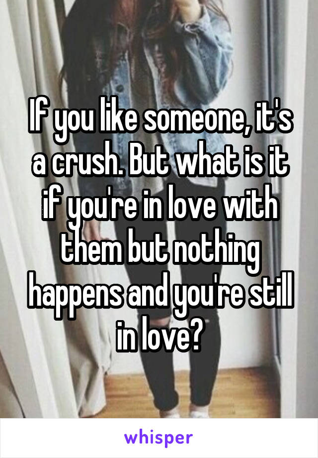 If you like someone, it's a crush. But what is it if you're in love with them but nothing happens and you're still in love?