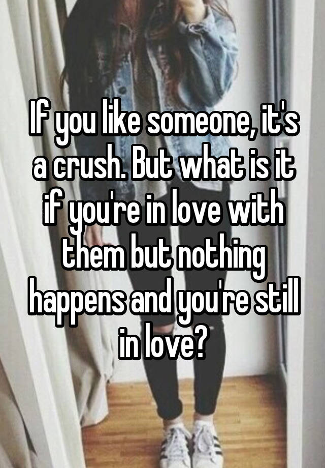 If you like someone, it's a crush. But what is it if you're in love with them but nothing happens and you're still in love?