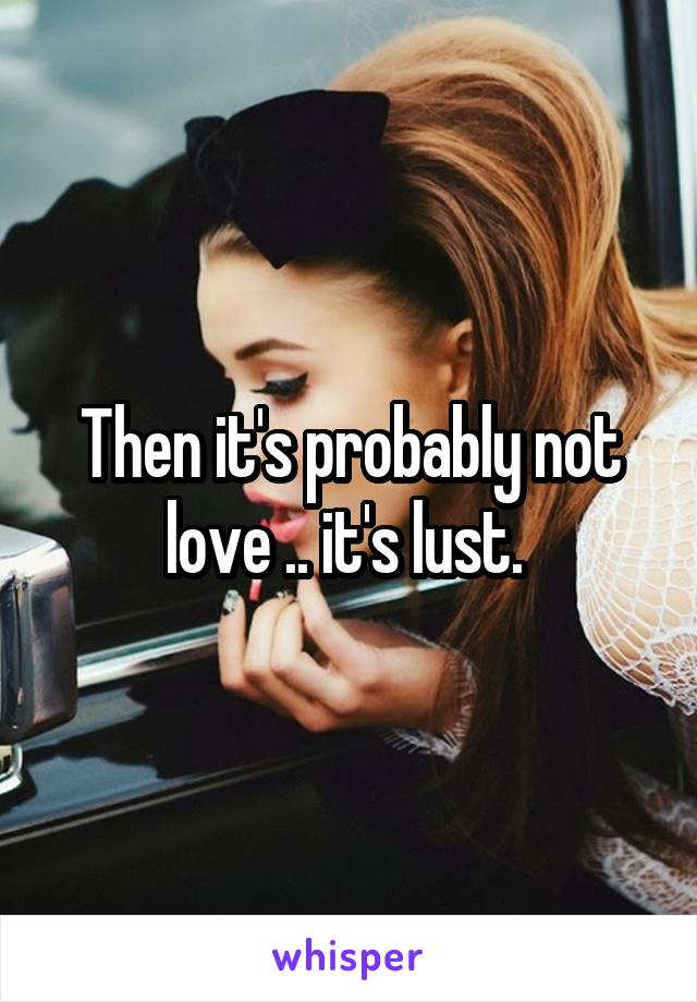 Then it's probably not love .. it's lust. 