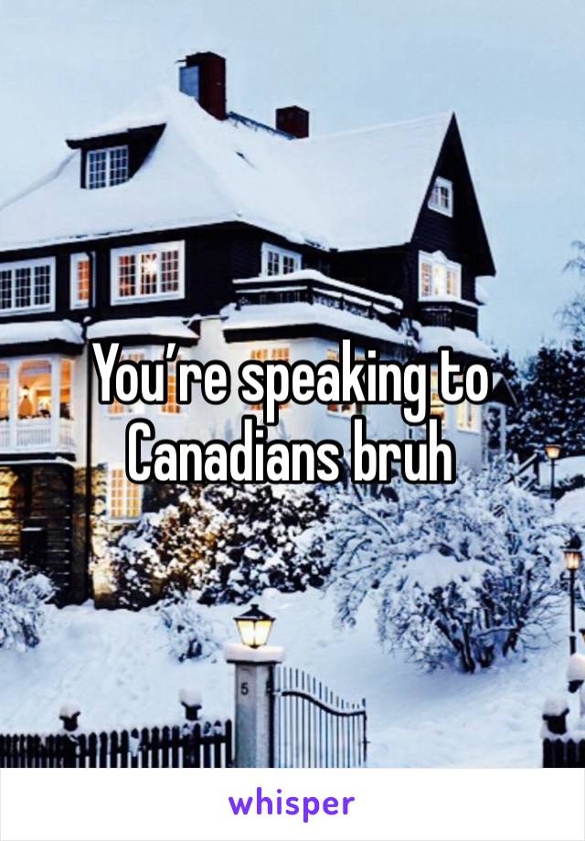 You’re speaking to Canadians bruh