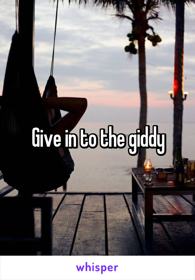 Give in to the giddy