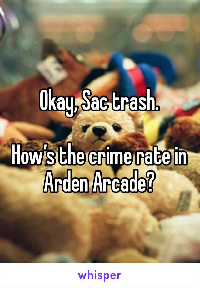 Okay, Sac trash. 

How’s the crime rate in Arden Arcade? 