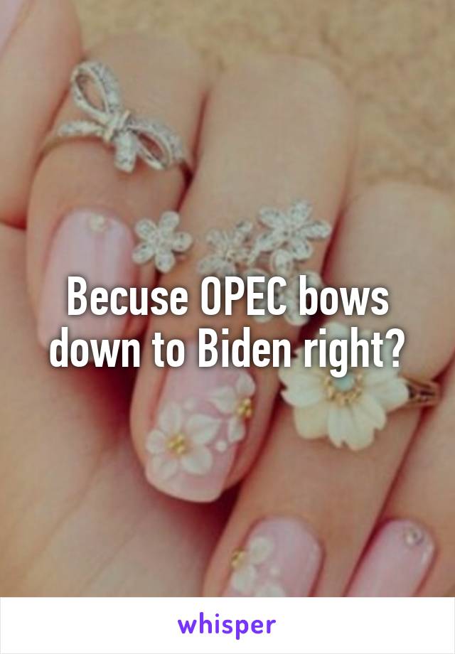 Becuse OPEC bows down to Biden right?