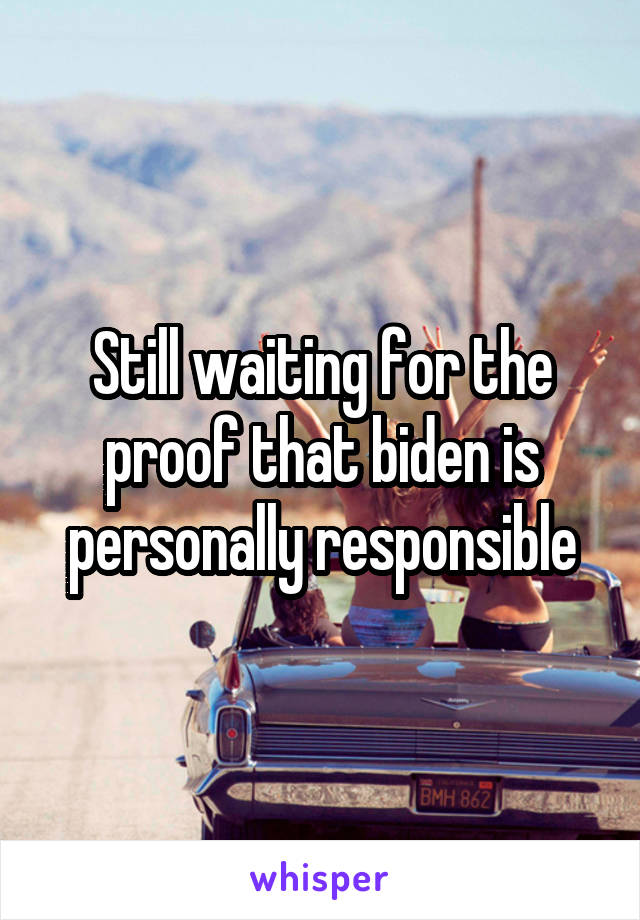 Still waiting for the proof that biden is personally responsible