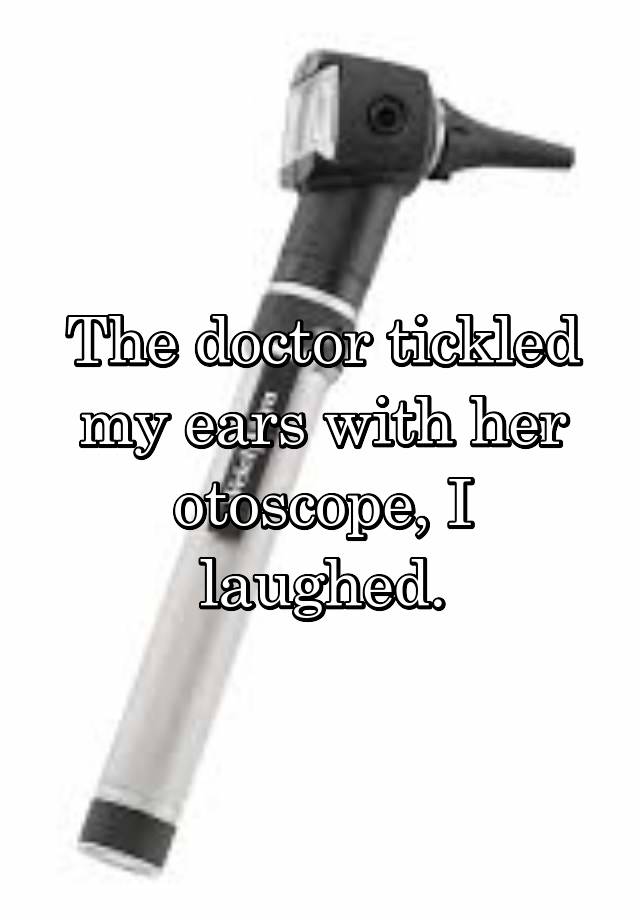 The doctor tickled my ears with her otoscope, I laughed.