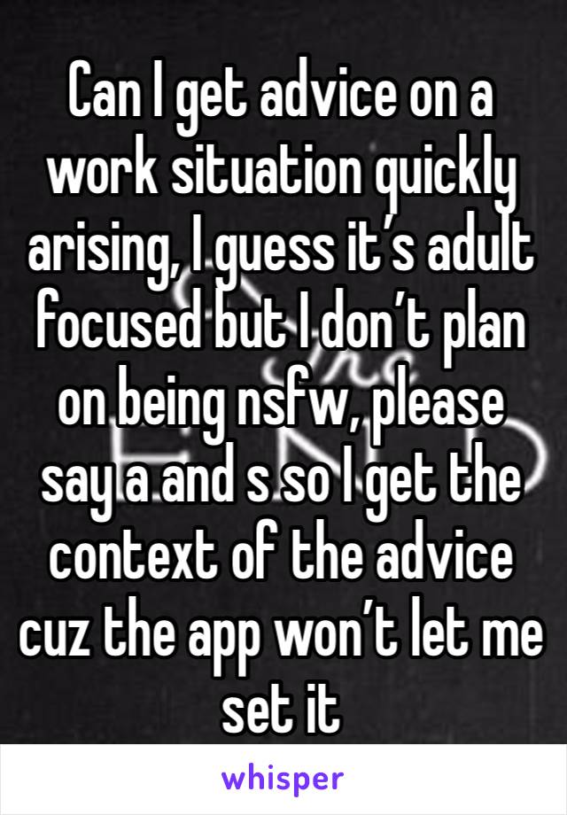 Can I get advice on a work situation quickly arising, I guess it’s adult focused but I don’t plan on being nsfw, please say a and s so I get the context of the advice cuz the app won’t let me set it 