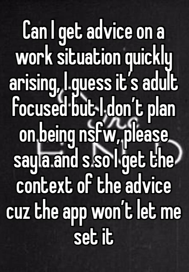 Can I get advice on a work situation quickly arising, I guess it’s adult focused but I don’t plan on being nsfw, please say a and s so I get the context of the advice cuz the app won’t let me set it 