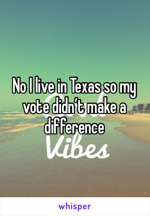 No I live in Texas so my vote didn’t make a difference 