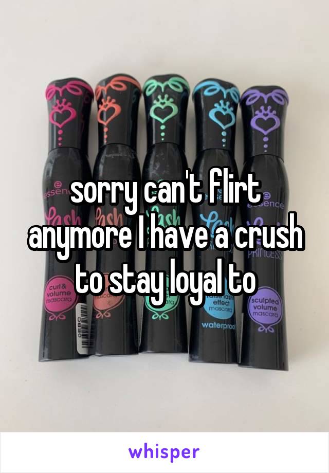 sorry can't flirt anymore I have a crush to stay loyal to