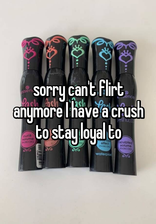 sorry can't flirt anymore I have a crush to stay loyal to