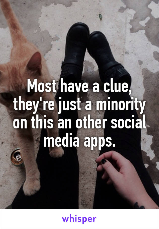 Most have a clue, they're just a minority on this an other social media apps.