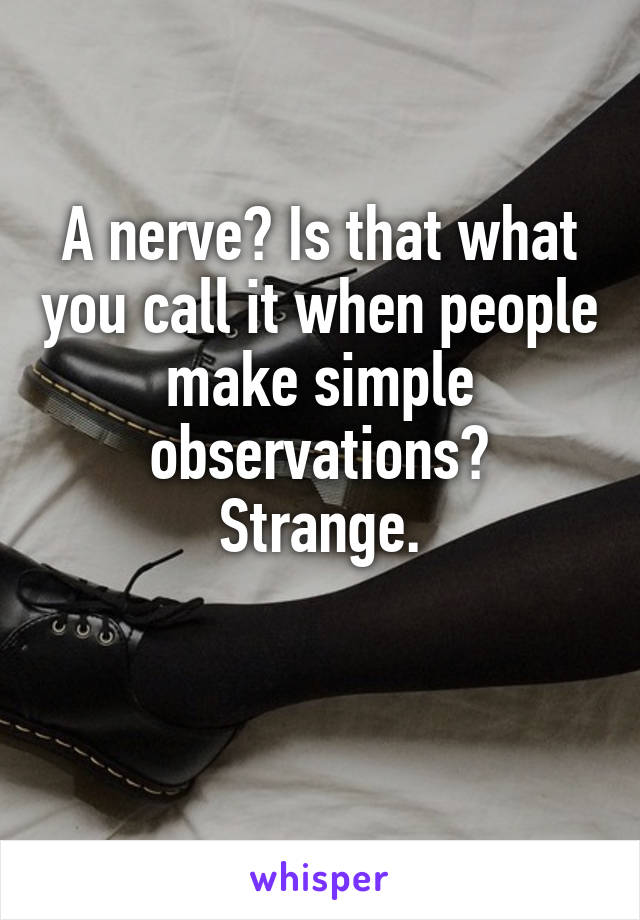 A nerve? Is that what you call it when people make simple observations?
Strange.

