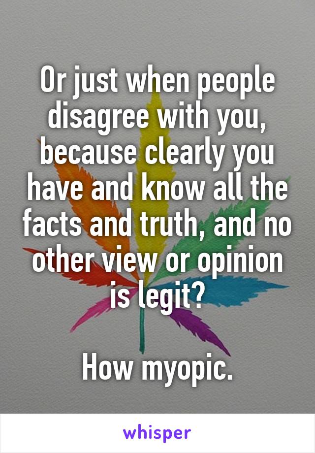 Or just when people disagree with you, because clearly you have and know all the facts and truth, and no other view or opinion is legit?

How myopic.