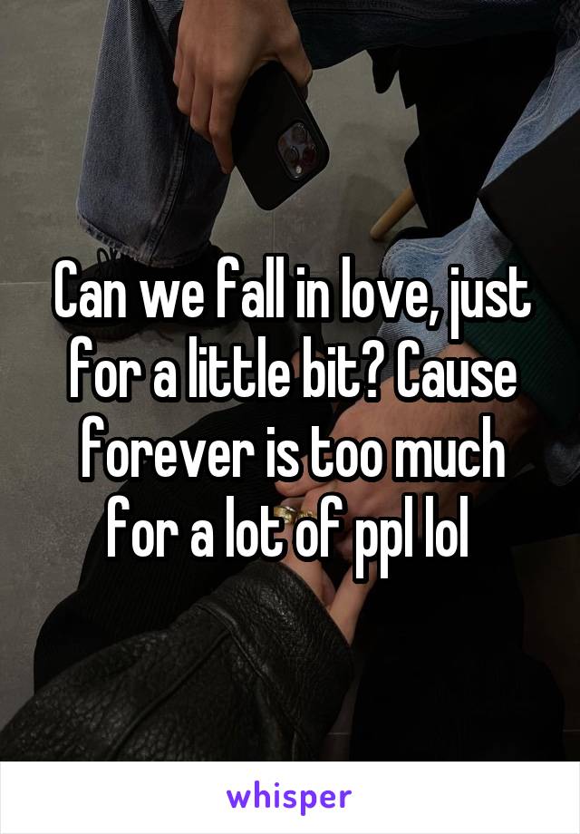 Can we fall in love, just for a little bit? Cause forever is too much for a lot of ppl lol 