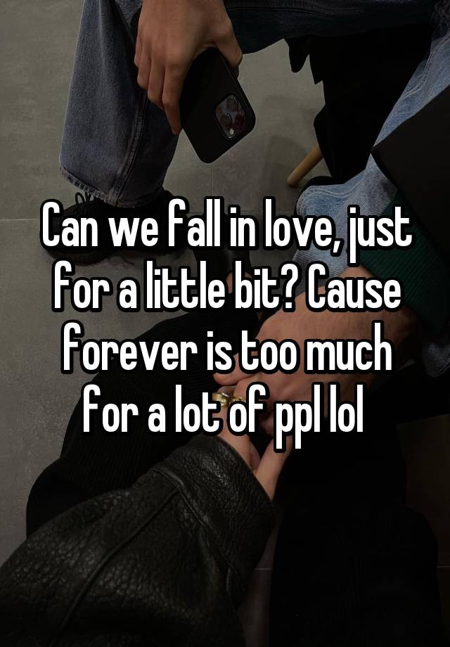 Can we fall in love, just for a little bit? Cause forever is too much for a lot of ppl lol 