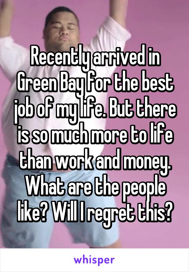 Recently arrived in Green Bay for the best job of my life. But there is so much more to life than work and money. What are the people like? Will I regret this?