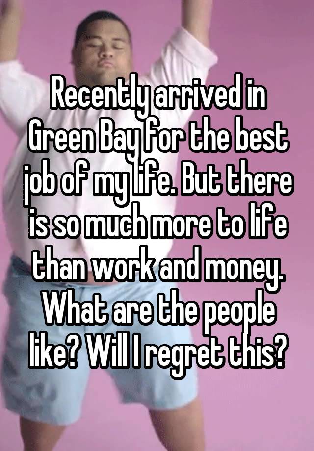 Recently arrived in Green Bay for the best job of my life. But there is so much more to life than work and money. What are the people like? Will I regret this?