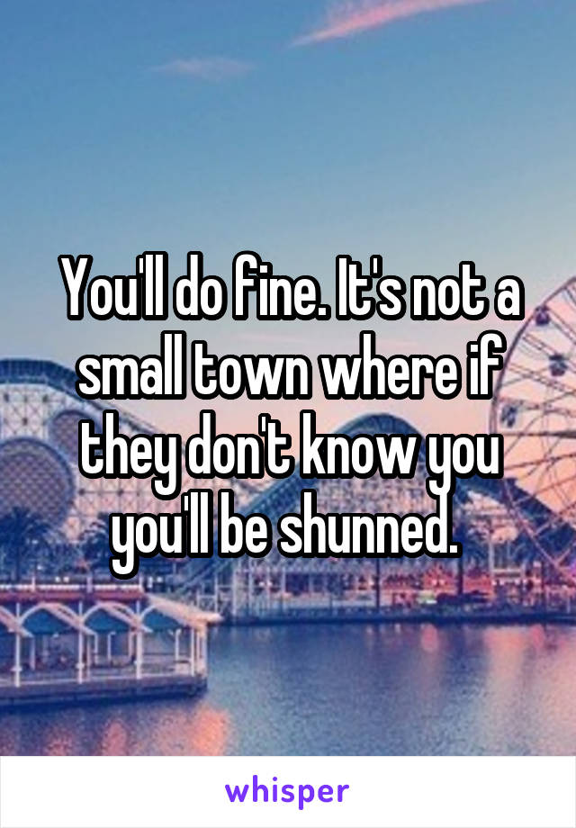 You'll do fine. It's not a small town where if they don't know you you'll be shunned. 