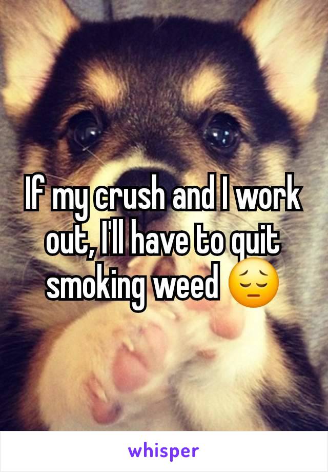 If my crush and I work out, I'll have to quit smoking weed 😔