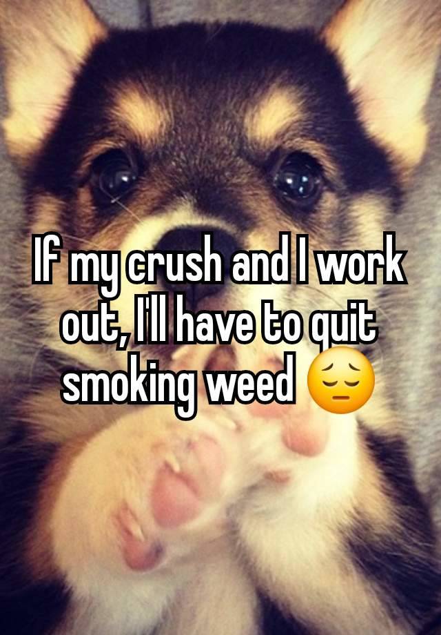 If my crush and I work out, I'll have to quit smoking weed 😔