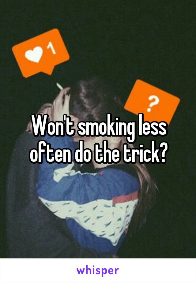 Won't smoking less often do the trick?