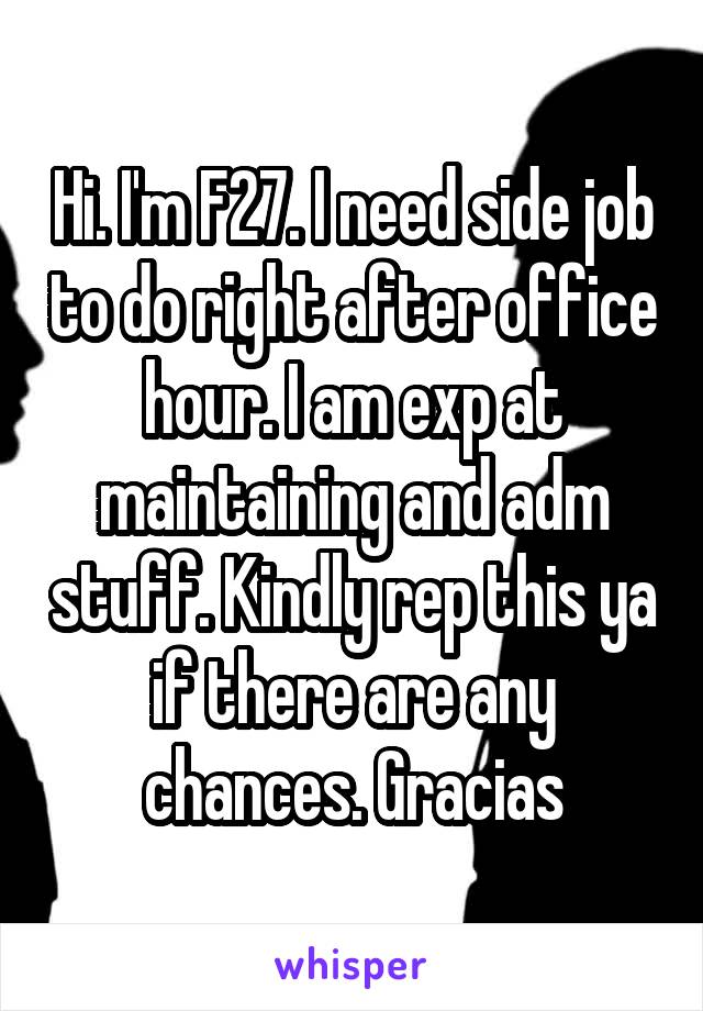 Hi. I'm F27. I need side job to do right after office hour. I am exp at maintaining and adm stuff. Kindly rep this ya if there are any chances. Gracias