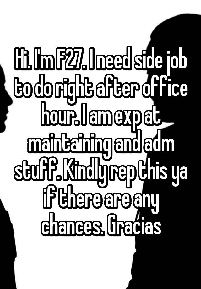 Hi. I'm F27. I need side job to do right after office hour. I am exp at maintaining and adm stuff. Kindly rep this ya if there are any chances. Gracias