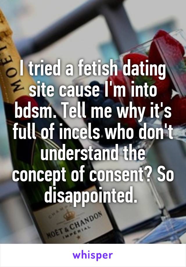 I tried a fetish dating site cause I'm into bdsm. Tell me why it's full of incels who don't understand the concept of consent? So disappointed. 