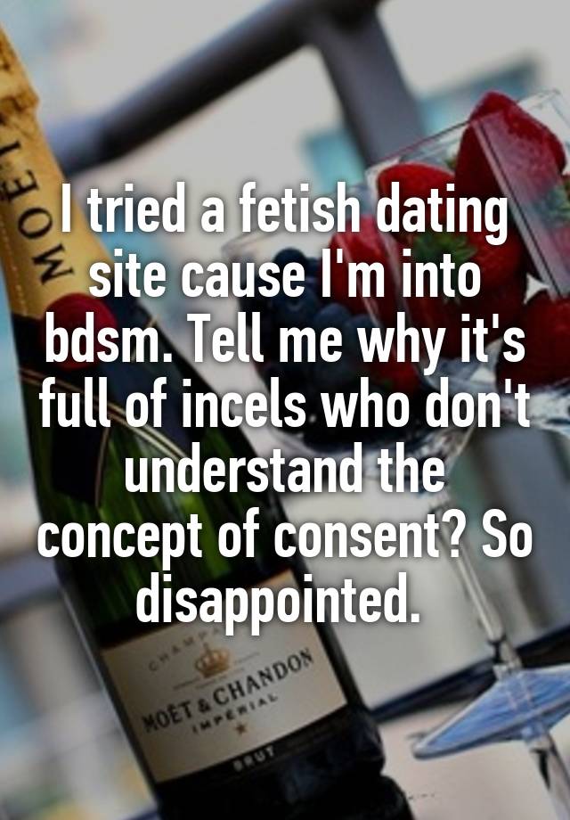 I tried a fetish dating site cause I'm into bdsm. Tell me why it's full of incels who don't understand the concept of consent? So disappointed. 