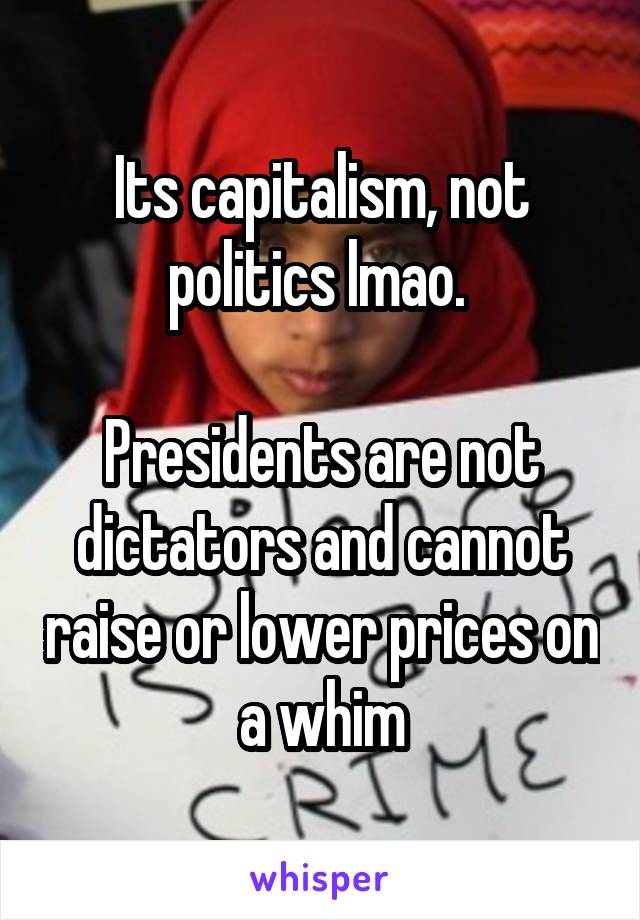 Its capitalism, not politics lmao. 

Presidents are not dictators and cannot raise or lower prices on a whim