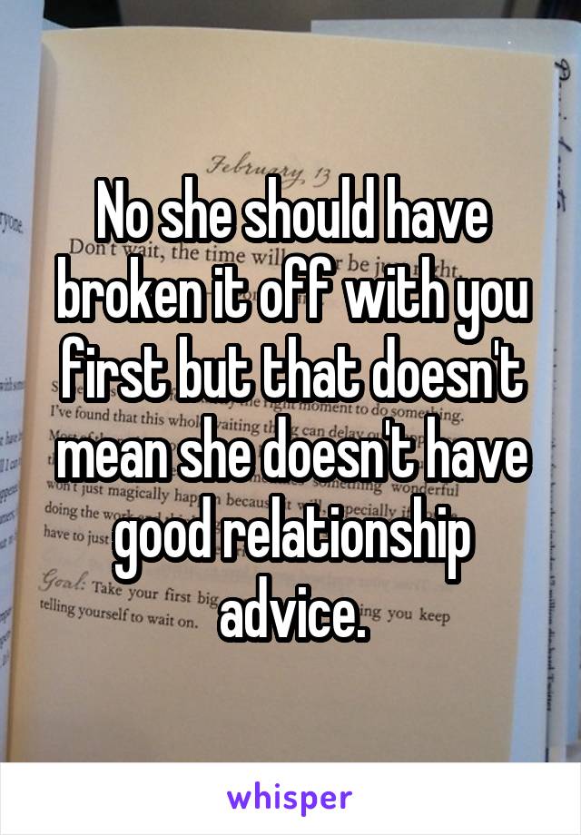 No she should have broken it off with you first but that doesn't mean she doesn't have good relationship advice.