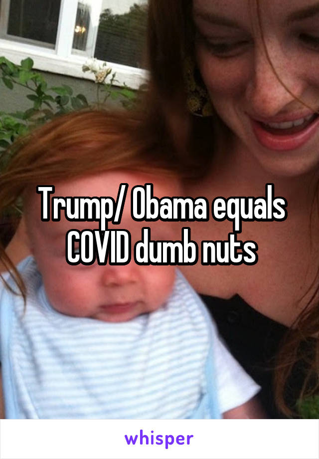 Trump/ Obama equals COVID dumb nuts