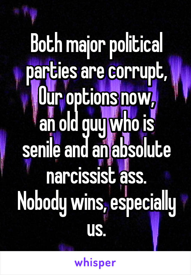 Both major political
parties are corrupt,
Our options now,
an old guy who is
senile and an absolute
narcissist ass.
Nobody wins, especially
us.