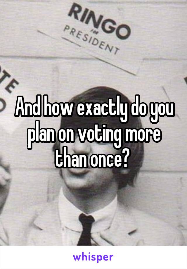 And how exactly do you plan on voting more than once? 