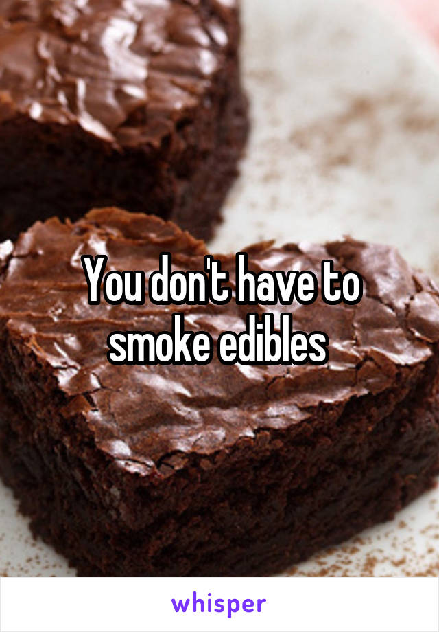 You don't have to smoke edibles 