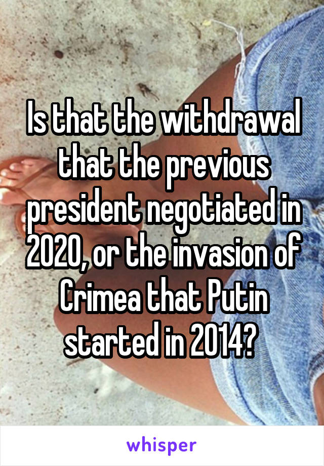 Is that the withdrawal that the previous president negotiated in 2020, or the invasion of Crimea that Putin started in 2014? 