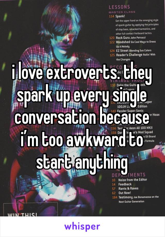 i love extroverts. they spark up every single conversation because i’m too awkward to start anything