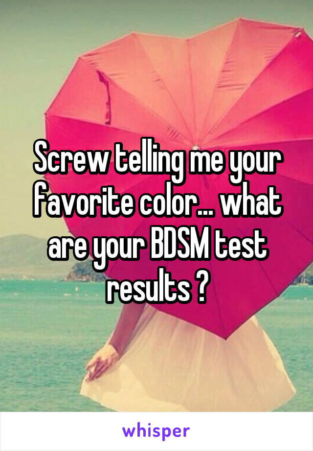 Screw telling me your favorite color... what are your BDSM test results 🤣