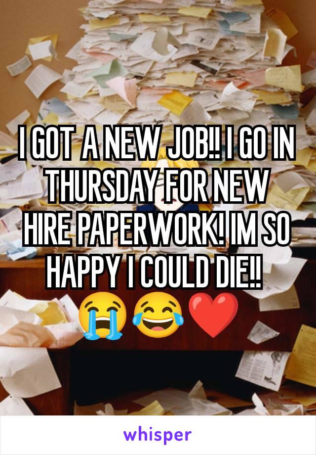 I GOT A NEW JOB!! I GO IN THURSDAY FOR NEW HIRE PAPERWORK! IM SO HAPPY I COULD DIE!! 
😭😂❤️