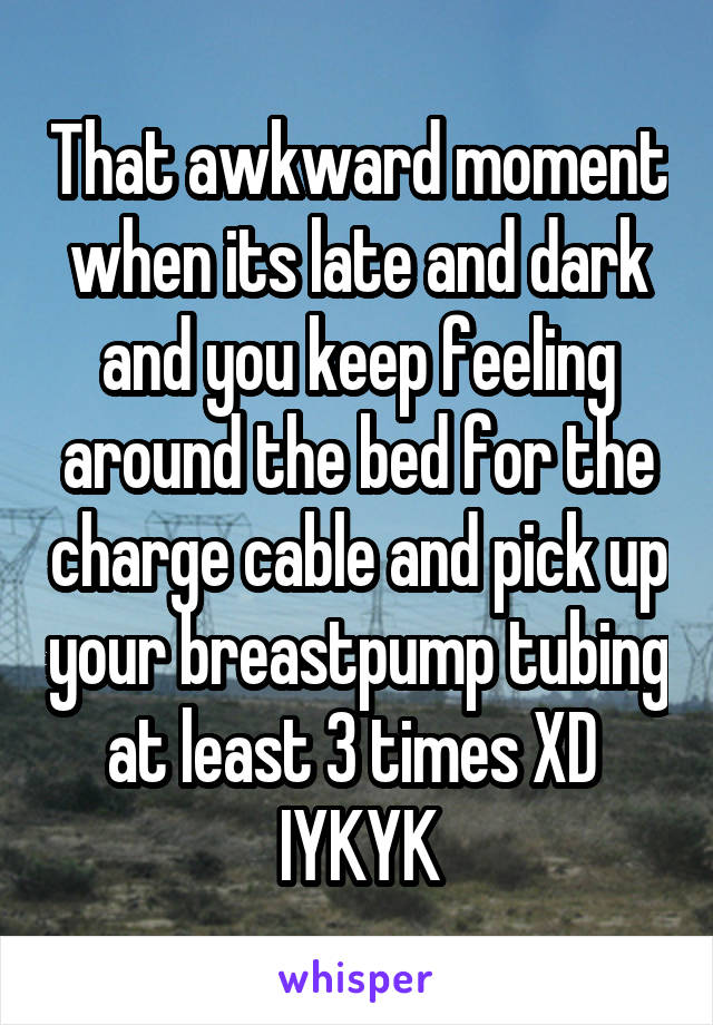 That awkward moment when its late and dark and you keep feeling around the bed for the charge cable and pick up your breastpump tubing at least 3 times XD 
IYKYK