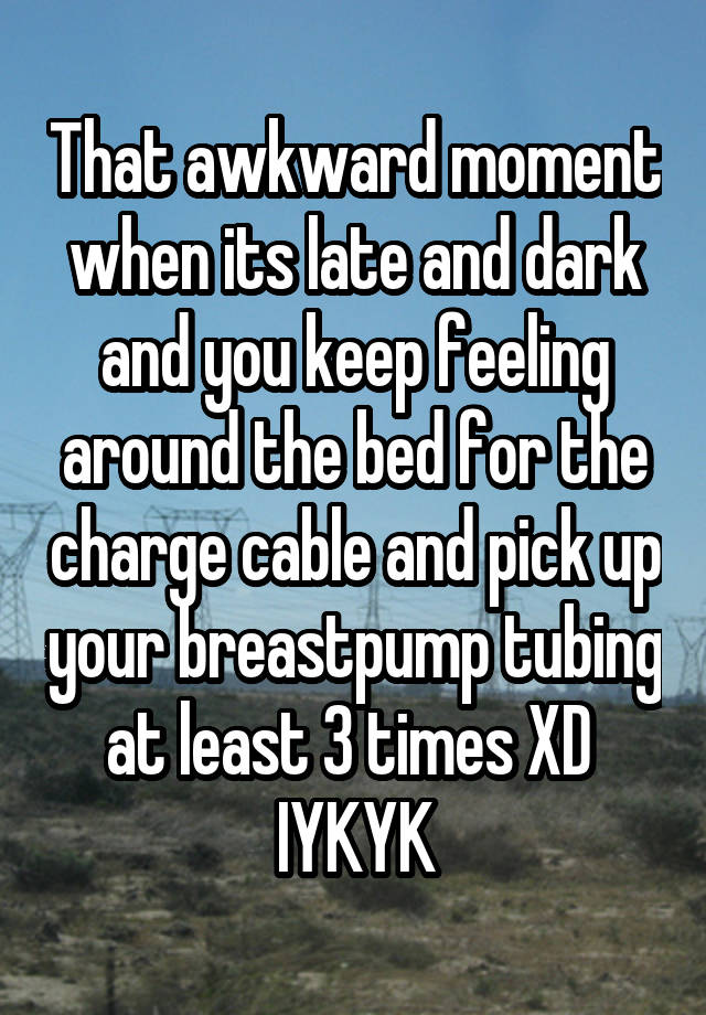 That awkward moment when its late and dark and you keep feeling around the bed for the charge cable and pick up your breastpump tubing at least 3 times XD 
IYKYK