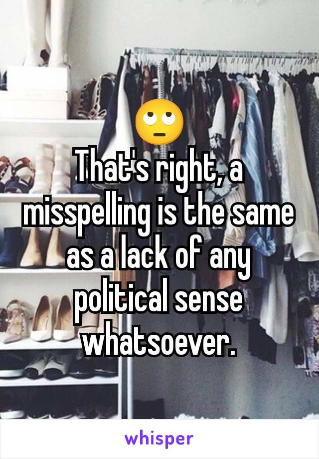 🙄
That's right, a misspelling is the same as a lack of any political sense whatsoever.