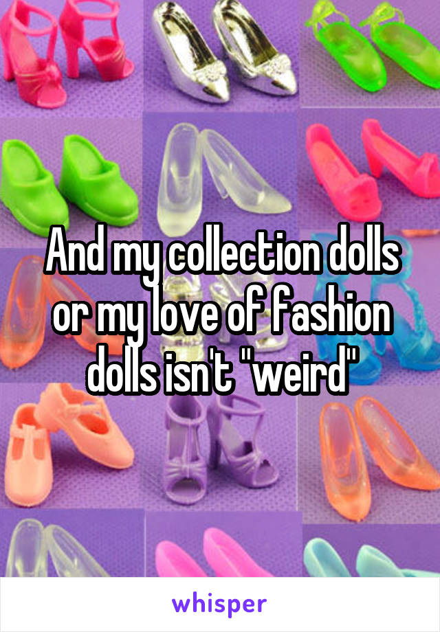 And my collection dolls or my love of fashion dolls isn't "weird"