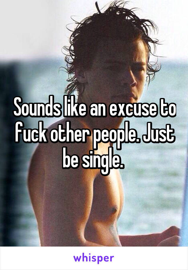 Sounds like an excuse to fuck other people. Just be single. 