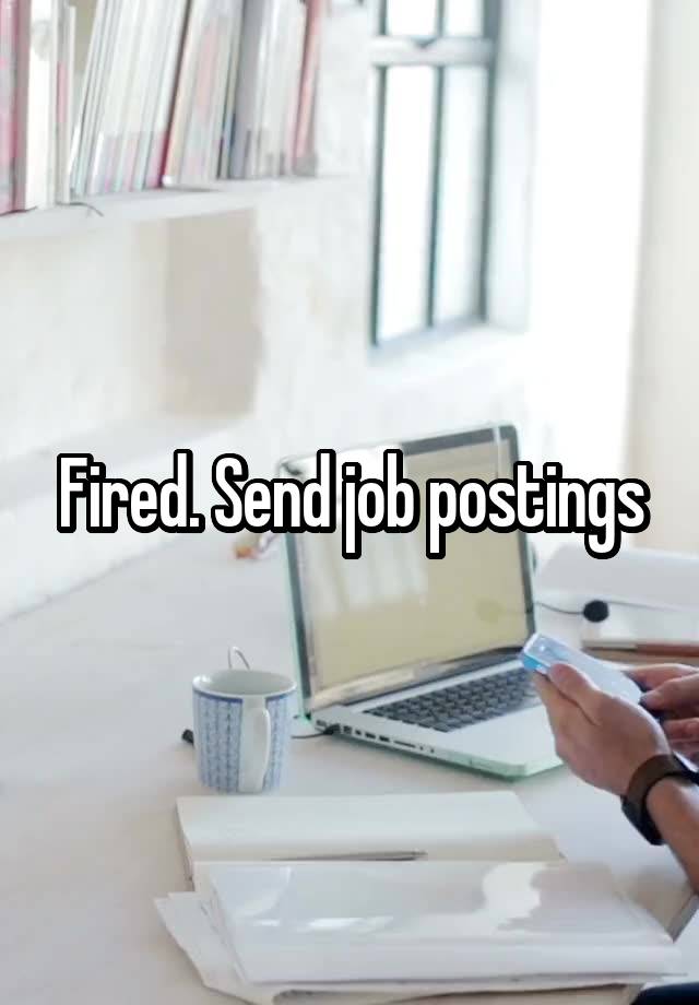 Fired. Send job postings