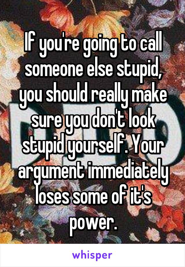 If you're going to call someone else stupid, you should really make sure you don't look stupid yourself. Your argument immediately loses some of it's power.