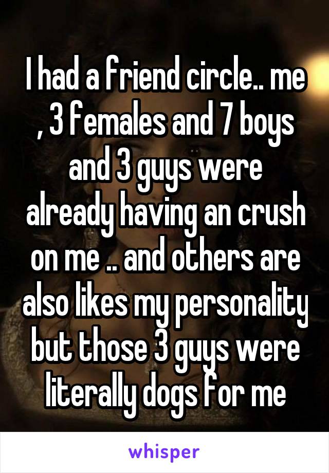 I had a friend circle.. me , 3 females and 7 boys and 3 guys were already having an crush on me .. and others are also likes my personality but those 3 guys were literally dogs for me